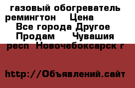 газовый обогреватель ремингтон  › Цена ­ 4 000 - Все города Другое » Продам   . Чувашия респ.,Новочебоксарск г.